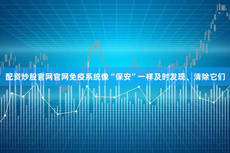 配资炒股官网官网免疫系统像“保安”一样及时发现、清除它们