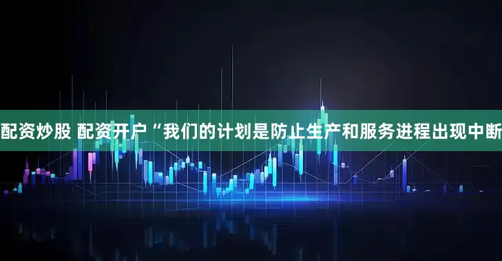 配资炒股 配资开户“我们的计划是防止生产和服务进程出现中断