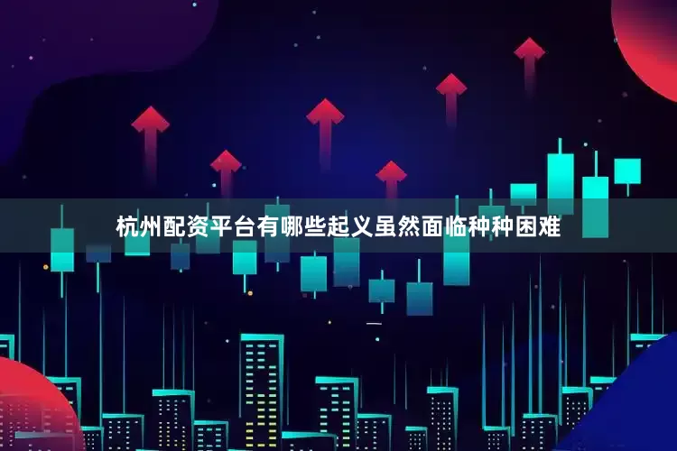 杭州配资平台有哪些起义虽然面临种种困难