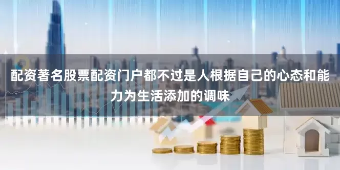 配资著名股票配资门户都不过是人根据自己的心态和能力为生活添加的调味