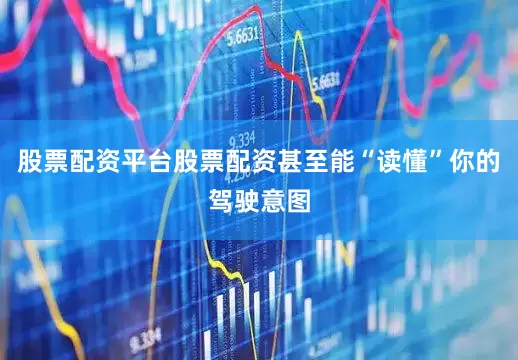 股票配资平台股票配资甚至能“读懂”你的驾驶意图