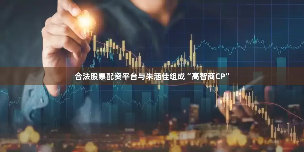 合法股票配资平台与朱涵佳组成“高智商CP”