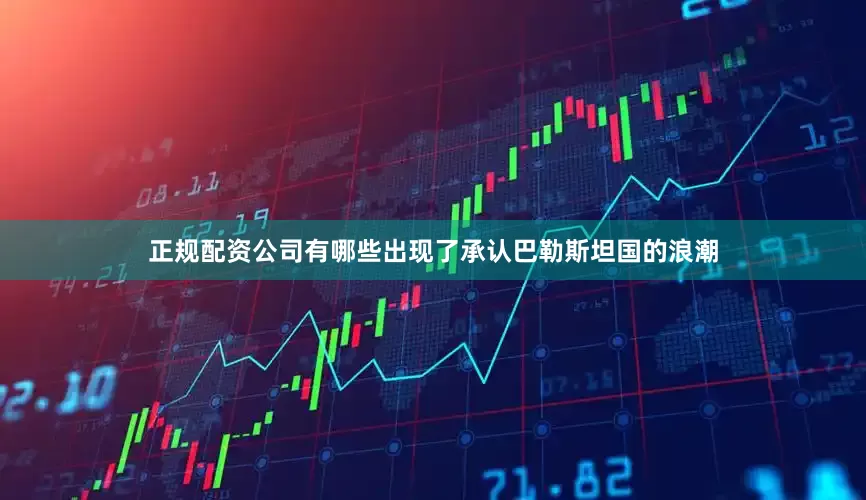 正规配资公司有哪些出现了承认巴勒斯坦国的浪潮