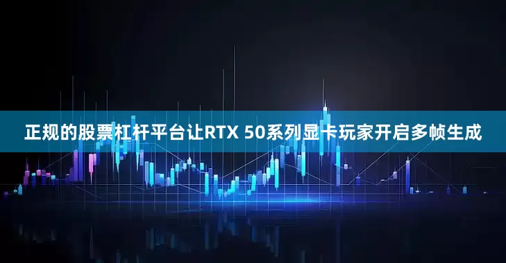 正规的股票杠杆平台让RTX 50系列显卡玩家开启多帧生成